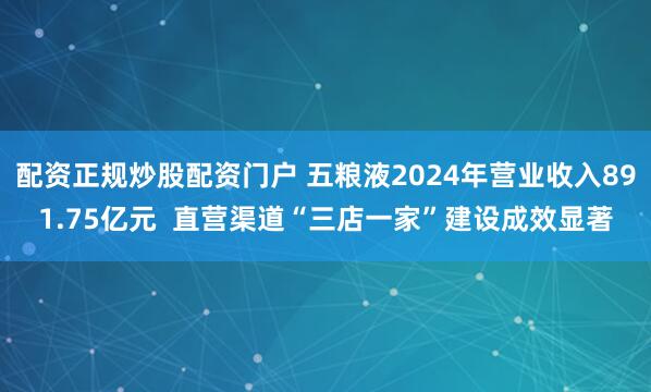 配资正规炒股配资门户 五粮液2024年营业收入891.75亿元  直营渠道“三店一家”建设成效显著
