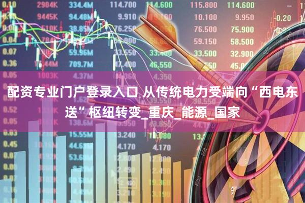 配资专业门户登录入口 从传统电力受端向“西电东送”枢纽转变_重庆_能源_国家