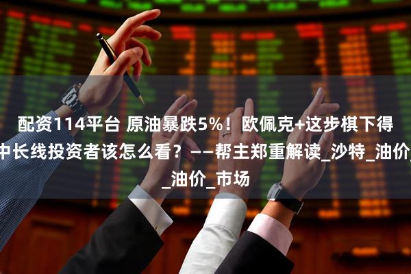 配资114平台 原油暴跌5%！欧佩克+这步棋下得狠，中长线投资者该怎么看？——帮主郑重解读_沙特_油价_市场