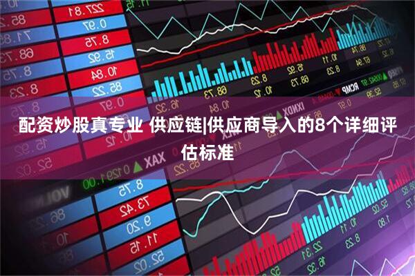 配资炒股真专业 供应链|供应商导入的8个详细评估标准