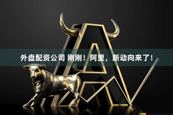 外盘配资公司 刚刚！阿里，新动向来了！