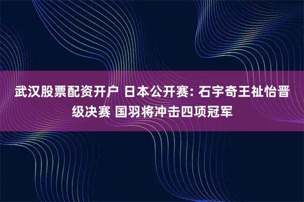 武汉股票配资开户 日本公开赛: 石宇奇王祉怡晋级决赛 国羽将冲击四项冠军