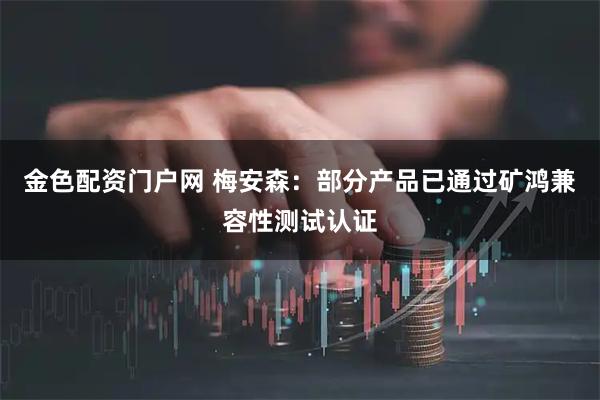 金色配资门户网 梅安森：部分产品已通过矿鸿兼容性测试认证