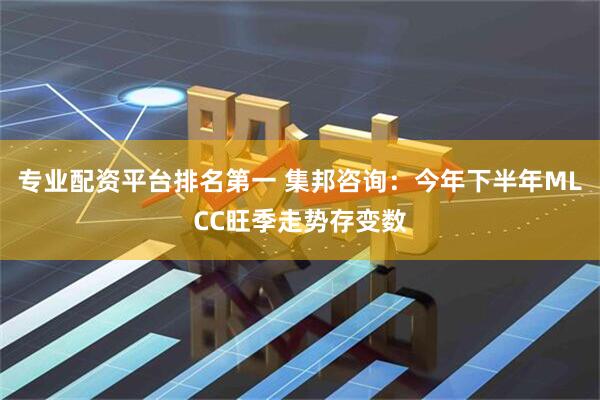 专业配资平台排名第一 集邦咨询：今年下半年MLCC旺季走势存变数