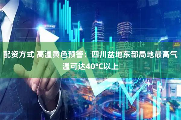配资方式 高温黄色预警：四川盆地东部局地最高气温可达40℃以上