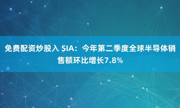 免费配资炒股入 SIA：今年第二季度全球半导体销售额环比增长7.8%
