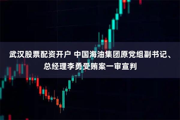 武汉股票配资开户 中国海油集团原党组副书记、总经理李勇受贿案一审宣判