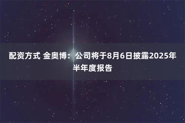 配资方式 金奥博：公司将于8月6日披露2025年半年度报告