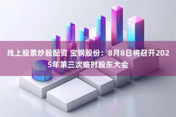 线上股票炒股配资 宝钢股份：8月8日将召开2025年第三次临时股东大会