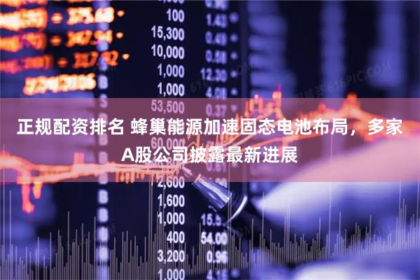 正规配资排名 蜂巢能源加速固态电池布局，多家A股公司披露最新进展