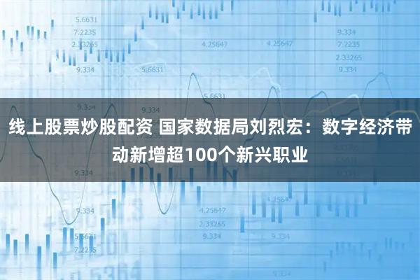 线上股票炒股配资 国家数据局刘烈宏：数字经济带动新增超100个新兴职业