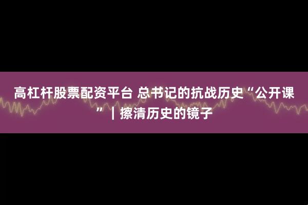 高杠杆股票配资平台 总书记的抗战历史“公开课”｜擦清历史的镜子