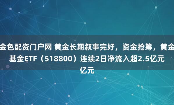 金色配资门户网 黄金长期叙事完好，资金抢筹，黄金基金ETF（518800）连续2日净流入超2.5亿元