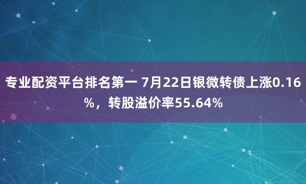 专业配资平台排名第一 7月22日银微转债上涨0.16%，转股溢价率55.64%