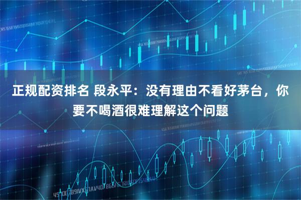 正规配资排名 段永平：没有理由不看好茅台，你要不喝酒很难理解这个问题