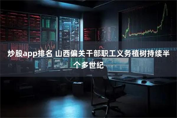 炒股app排名 山西偏关干部职工义务植树持续半个多世纪