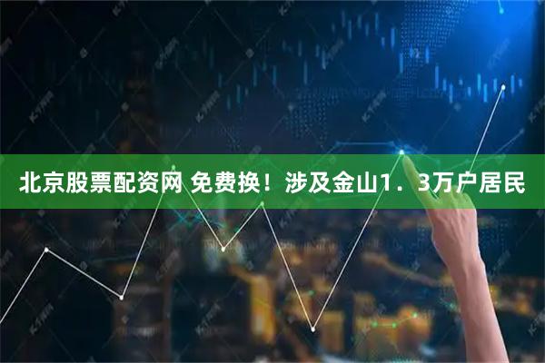 北京股票配资网 免费换！涉及金山1．3万户居民